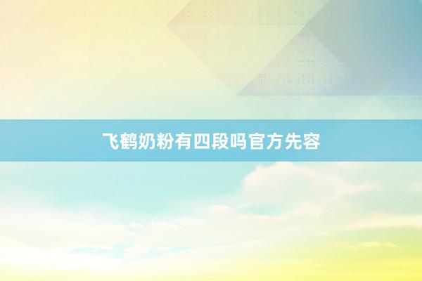 飞鹤奶粉有四段吗官方先容