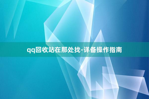 qq回收站在那处找-详备操作指南