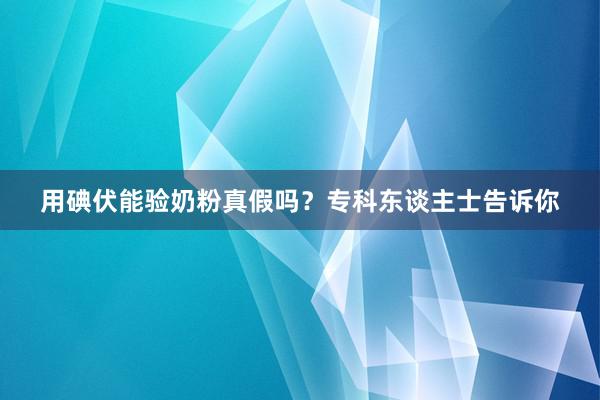 用碘伏能验奶粉真假吗？专科东谈主士告诉你