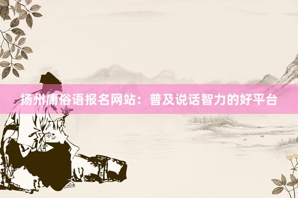 扬州庸俗语报名网站：普及说话智力的好平台