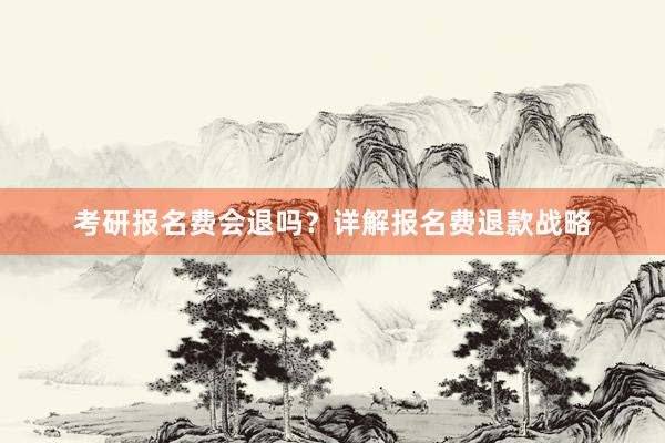 考研报名费会退吗？详解报名费退款战略