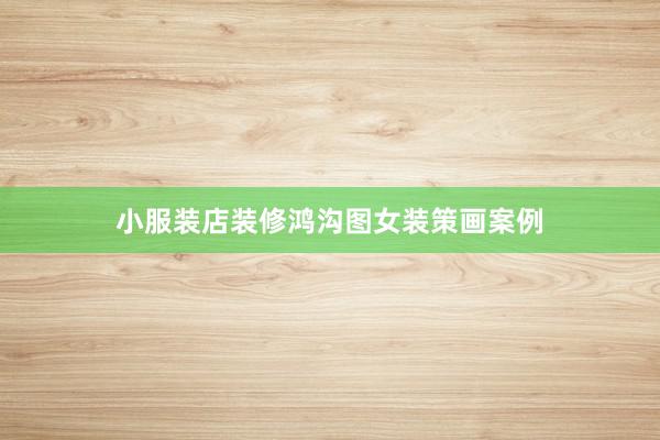 小服装店装修鸿沟图女装策画案例