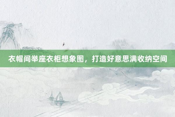 衣帽间举座衣柜想象图，打造好意思满收纳空间