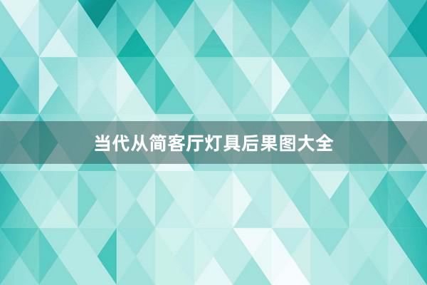 当代从简客厅灯具后果图大全