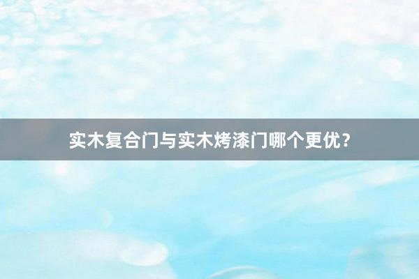 实木复合门与实木烤漆门哪个更优？