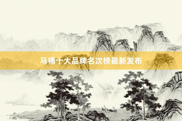 马桶十大品牌名次榜最新发布