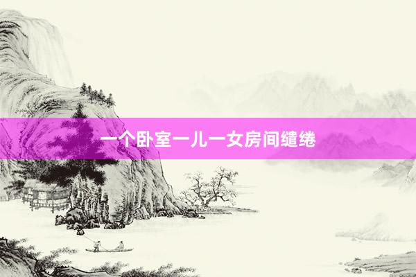 一个卧室一儿一女房间缱绻