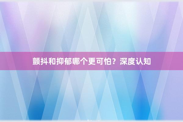 颤抖和抑郁哪个更可怕？深度认知