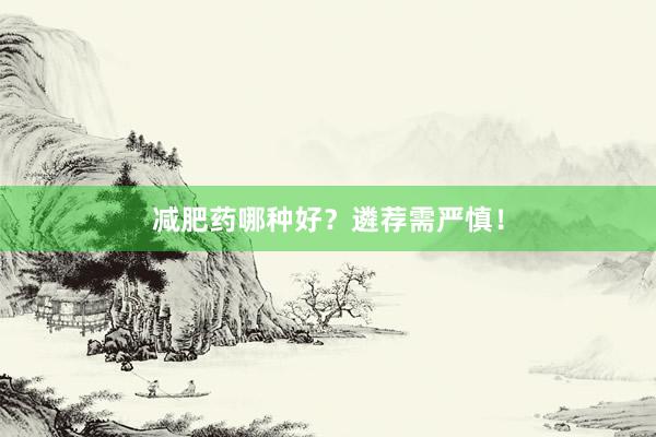 减肥药哪种好？遴荐需严慎！