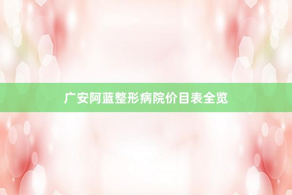 广安阿蓝整形病院价目表全览