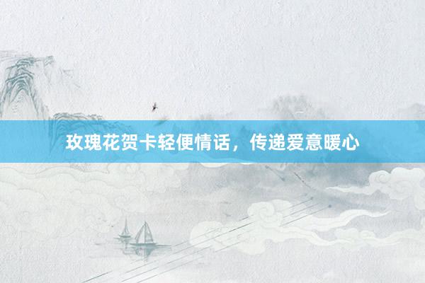 玫瑰花贺卡轻便情话，传递爱意暖心