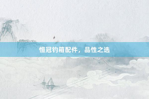 恒冠钓箱配件，品性之选