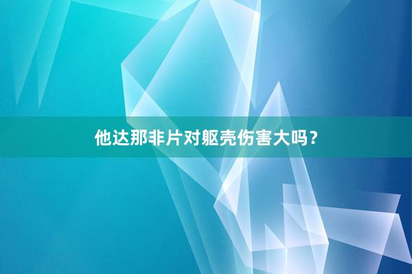 他达那非片对躯壳伤害大吗？