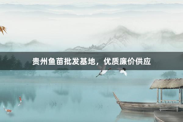 贵州鱼苗批发基地，优质廉价供应