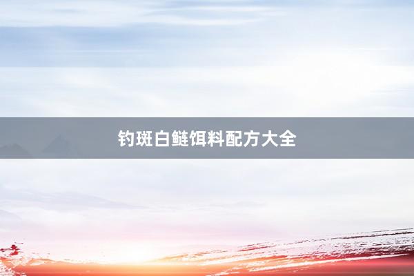 钓斑白鲢饵料配方大全