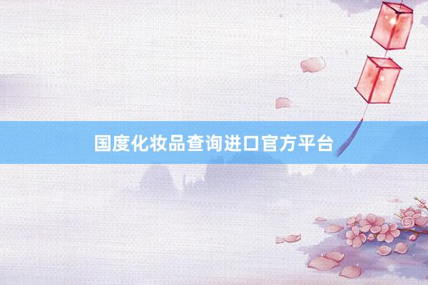 国度化妆品查询进口官方平台