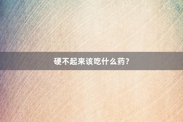 硬不起来该吃什么药?