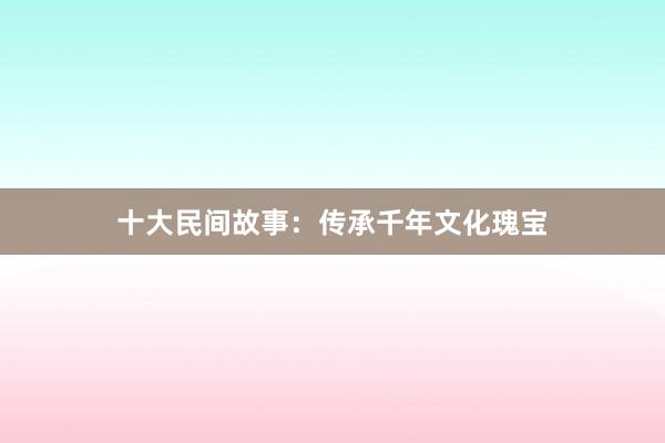 十大民间故事:传承千年文化瑰宝